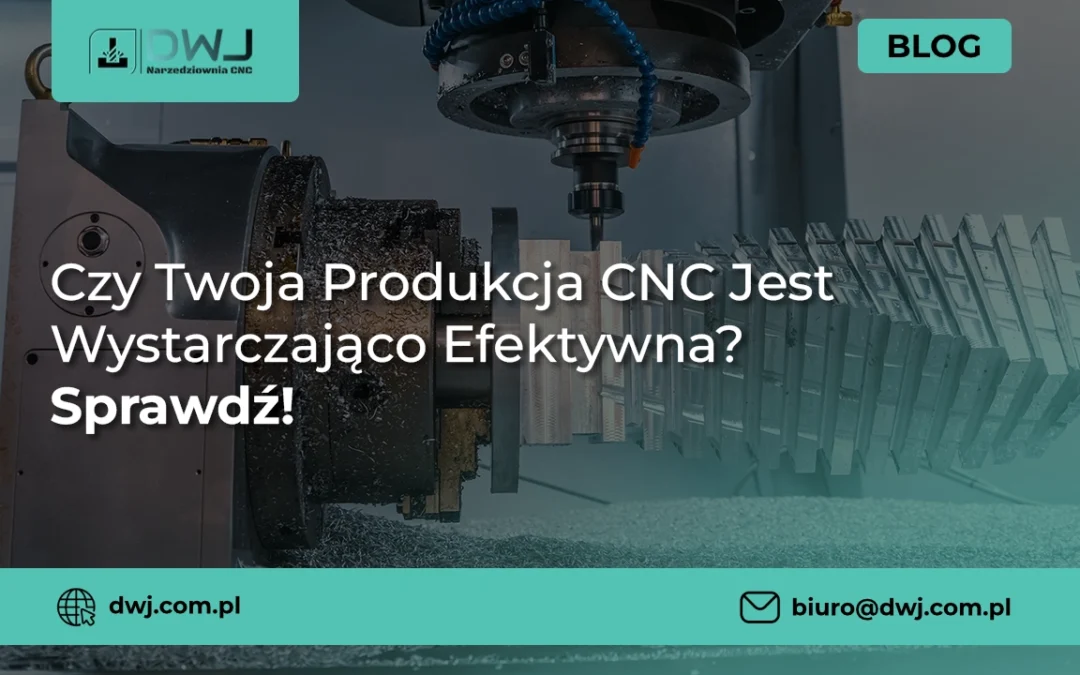 Czy Twoja Produkcja CNC Jest Wystarczająco Efektywna? Sprawdź!